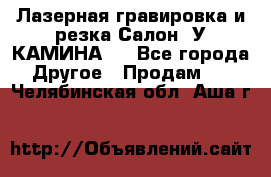 Лазерная гравировка и резка Салон “У КАМИНА“  - Все города Другое » Продам   . Челябинская обл.,Аша г.